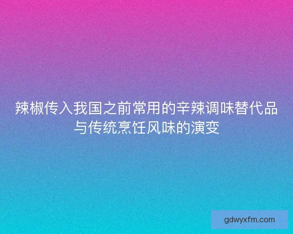 辣椒传入我国之前常用的辛辣调味替代品与传统烹饪风味的演变