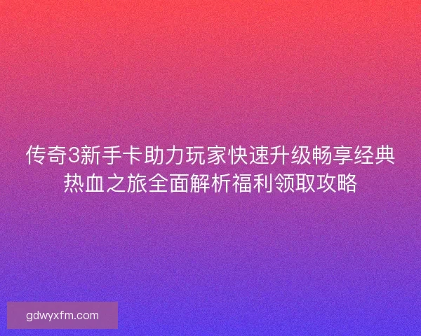 传奇3新手卡助力玩家快速升级畅享经典热血之旅全面解析福利领取攻略