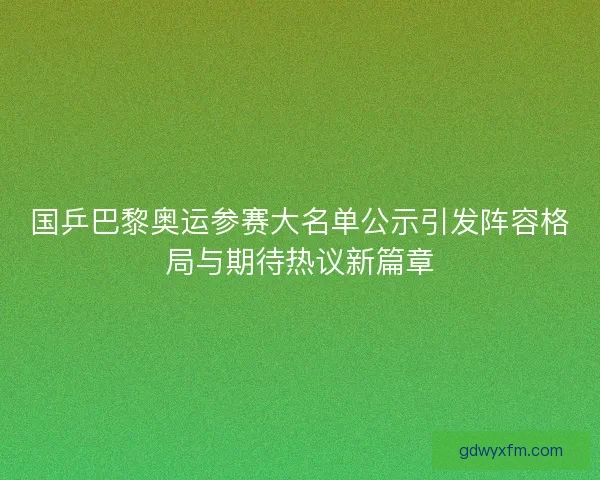 国乒巴黎奥运参赛大名单公示引发阵容格局与期待热议新篇章