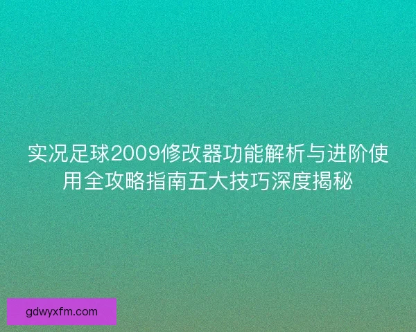 实况足球2009修改器功能解析与进阶使用全攻略指南五大技巧深度揭秘