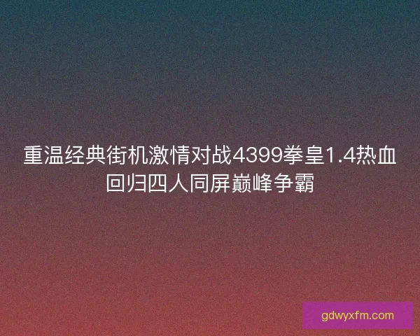重温经典街机激情对战4399拳皇1.4热血回归四人同屏巅峰争霸