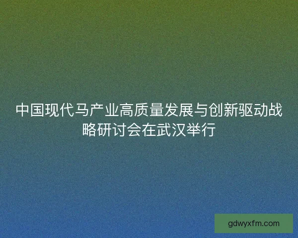 中国现代马产业高质量发展与创新驱动战略研讨会在武汉举行