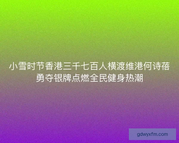 小雪时节香港三千七百人横渡维港何诗蓓勇夺银牌点燃全民健身热潮