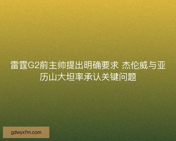 雷霆G2前主帅提出明确要求 杰伦威与亚历山大坦率承认关键问题