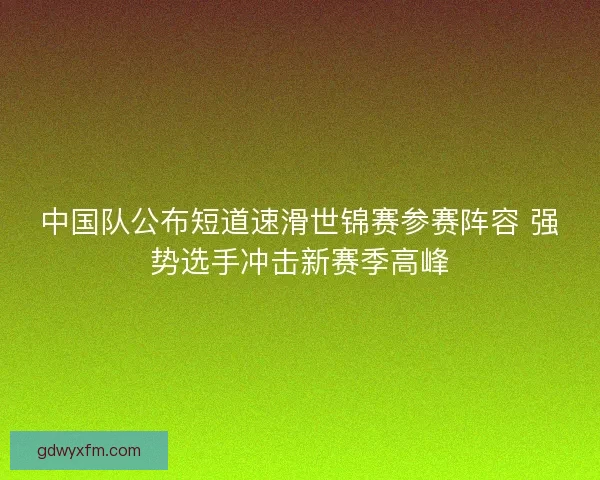 中国队公布短道速滑世锦赛参赛阵容 强势选手冲击新赛季高峰