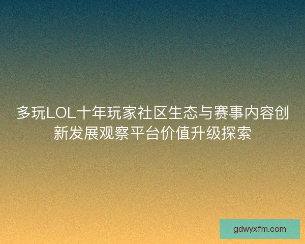 多玩LOL十年玩家社区生态与赛事内容创新发展观察平台价值升级探索