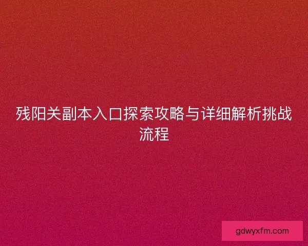 残阳关副本入口探索攻略与详细解析挑战流程