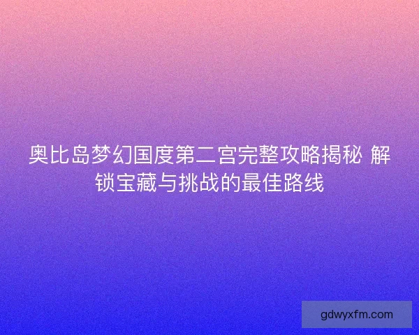 奥比岛梦幻国度第二宫完整攻略揭秘 解锁宝藏与挑战的最佳路线